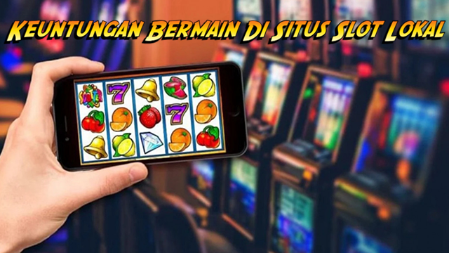 Keuntungan Bermain Di Situs Slot Lokal